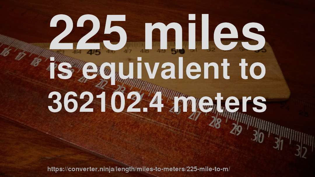 225 miles is equivalent to 362102.4 meters
