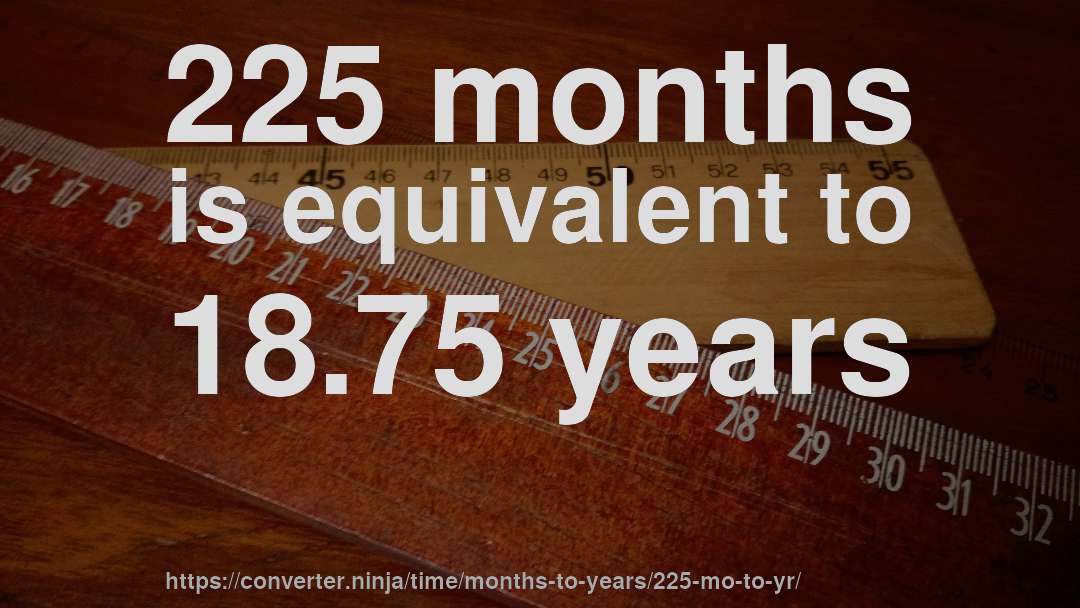 225 months is equivalent to 18.75 years