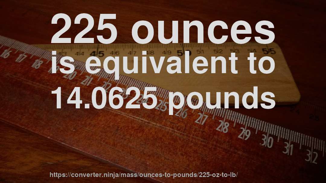 225 ounces is equivalent to 14.0625 pounds