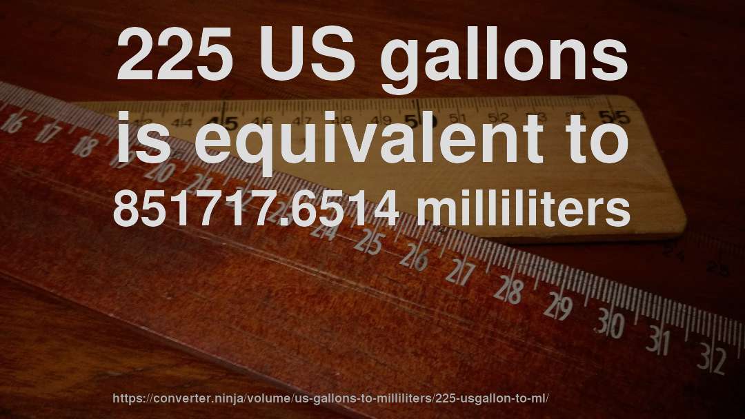 225 US gallons is equivalent to 851717.6514 milliliters