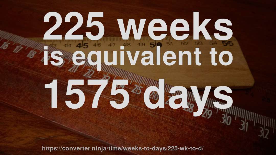 225 weeks is equivalent to 1575 days