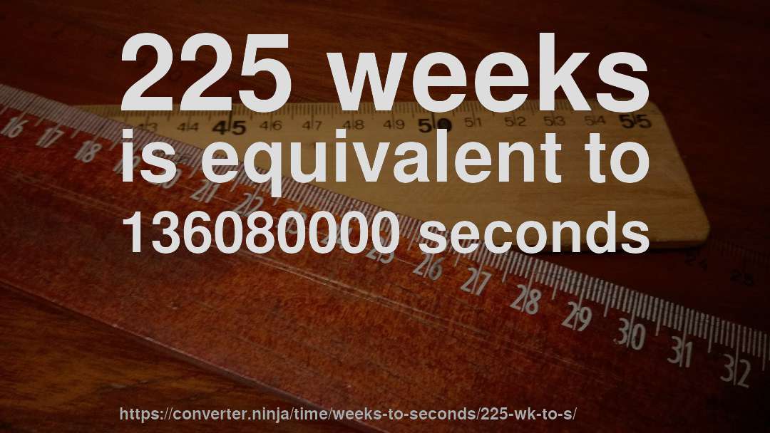 225 weeks is equivalent to 136080000 seconds