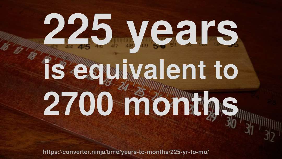 225 years is equivalent to 2700 months