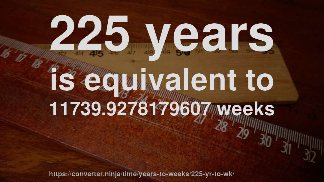225 years is equivalent to 11739.9278179607 weeks