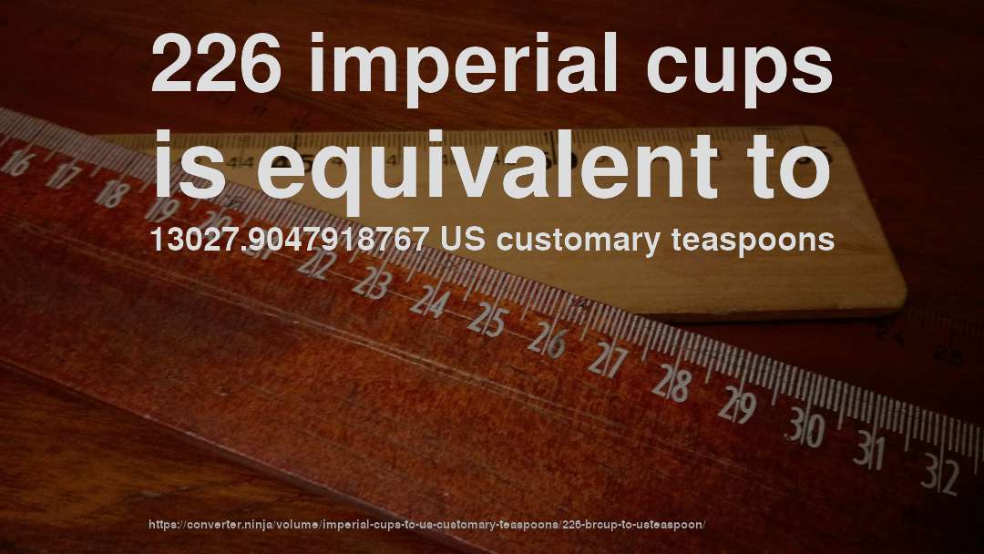226 imperial cups is equivalent to 13027.9047918767 US customary teaspoons