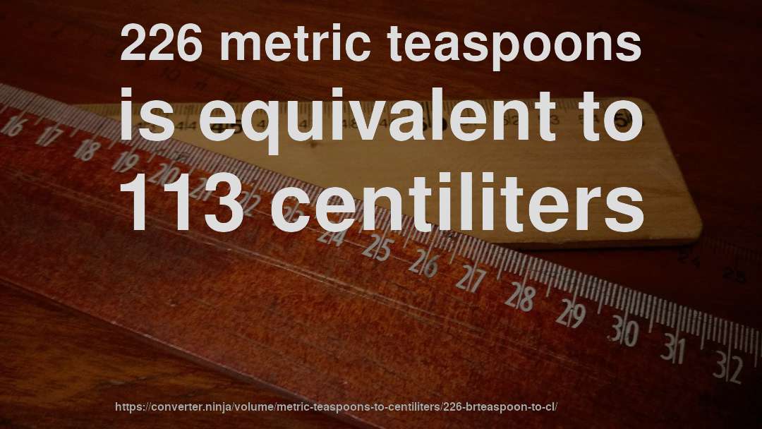 226 metric teaspoons is equivalent to 113 centiliters