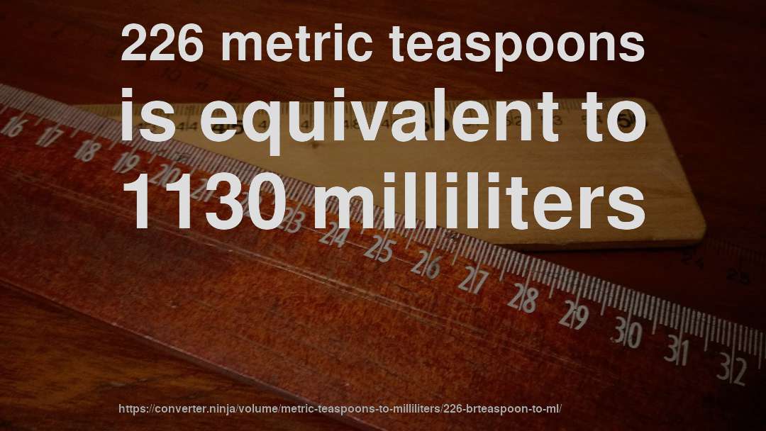 226 metric teaspoons is equivalent to 1130 milliliters