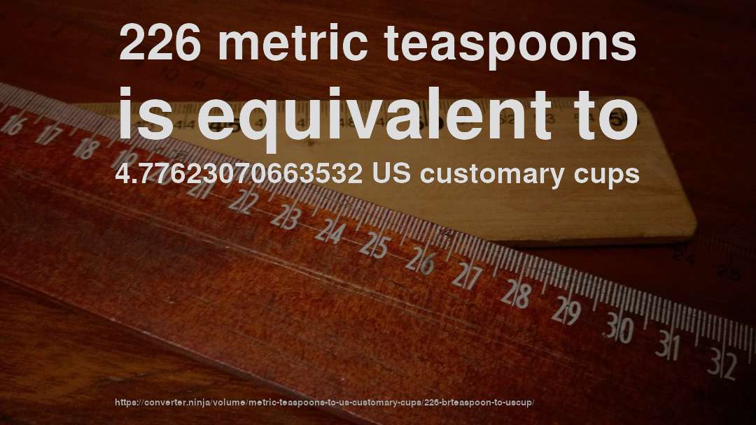 226 metric teaspoons is equivalent to 4.77623070663532 US customary cups