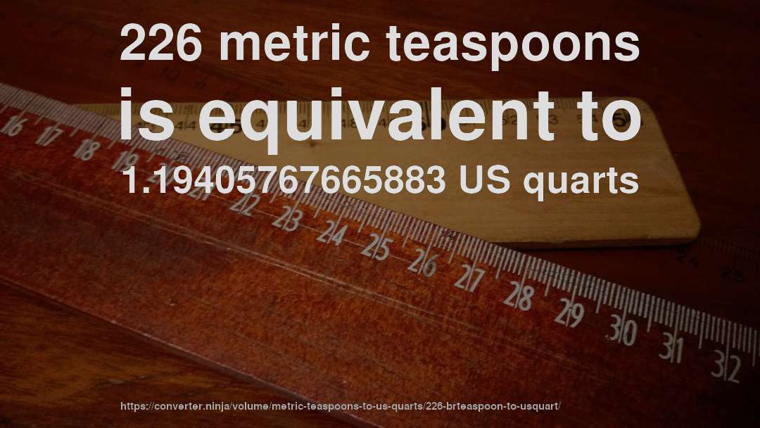 226 metric teaspoons is equivalent to 1.19405767665883 US quarts