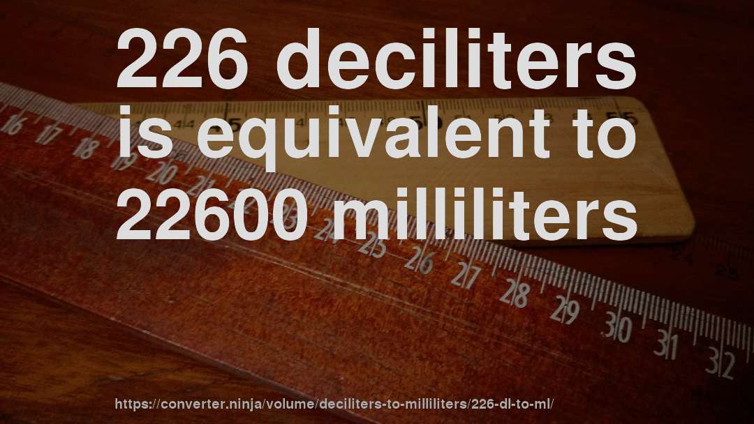 226 deciliters is equivalent to 22600 milliliters