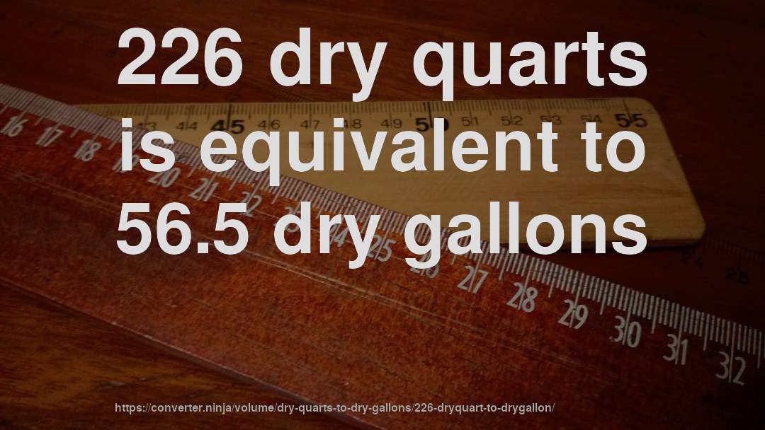 226 dry quarts is equivalent to 56.5 dry gallons