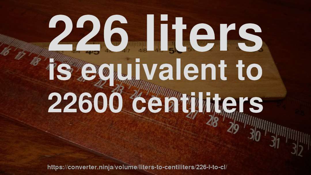 226 liters is equivalent to 22600 centiliters