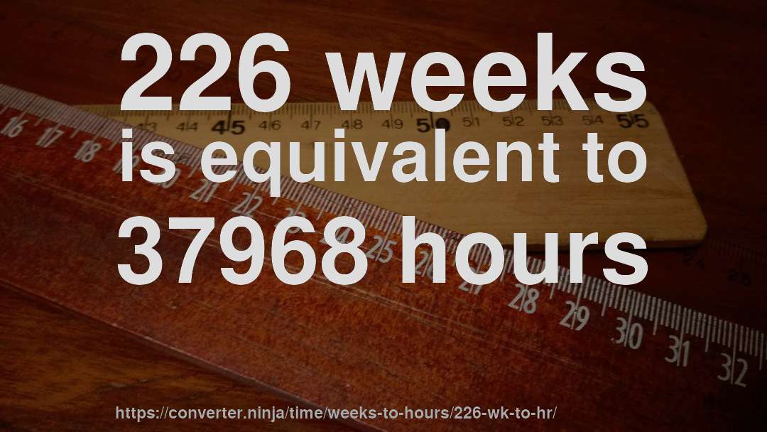226 weeks is equivalent to 37968 hours