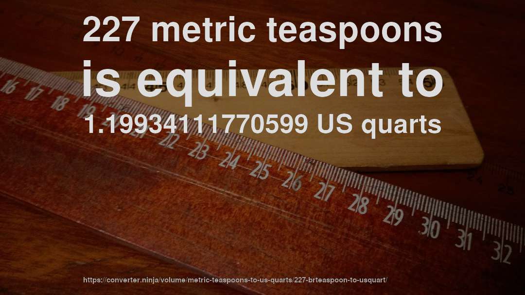 227 metric teaspoons is equivalent to 1.19934111770599 US quarts