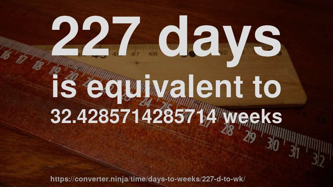 227 days is equivalent to 32.4285714285714 weeks