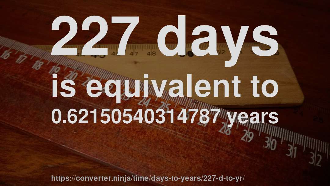 227 days is equivalent to 0.62150540314787 years