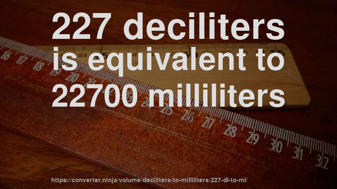 227 deciliters is equivalent to 22700 milliliters