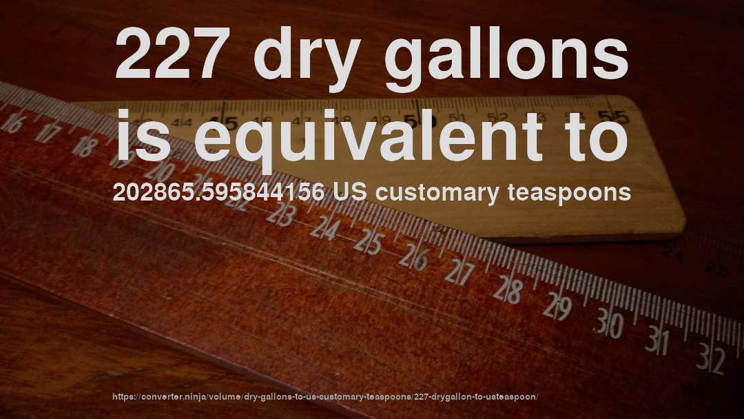 227 dry gallons is equivalent to 202865.595844156 US customary teaspoons