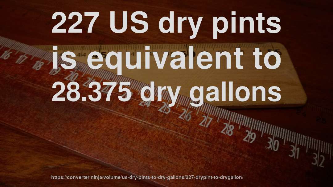 227 US dry pints is equivalent to 28.375 dry gallons