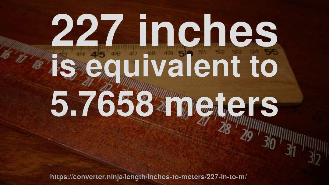 227 inches is equivalent to 5.7658 meters