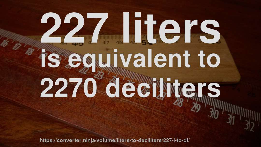 227 liters is equivalent to 2270 deciliters