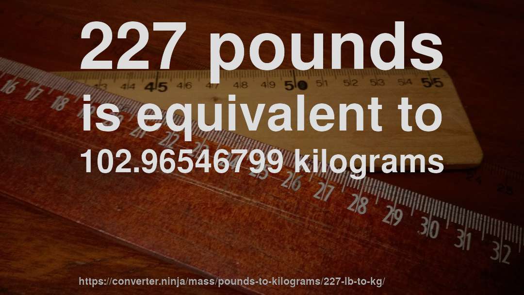 227 pounds is equivalent to 102.96546799 kilograms