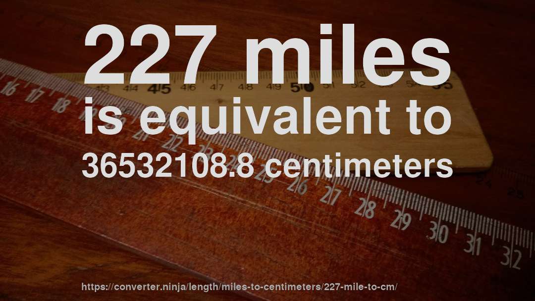 227 miles is equivalent to 36532108.8 centimeters