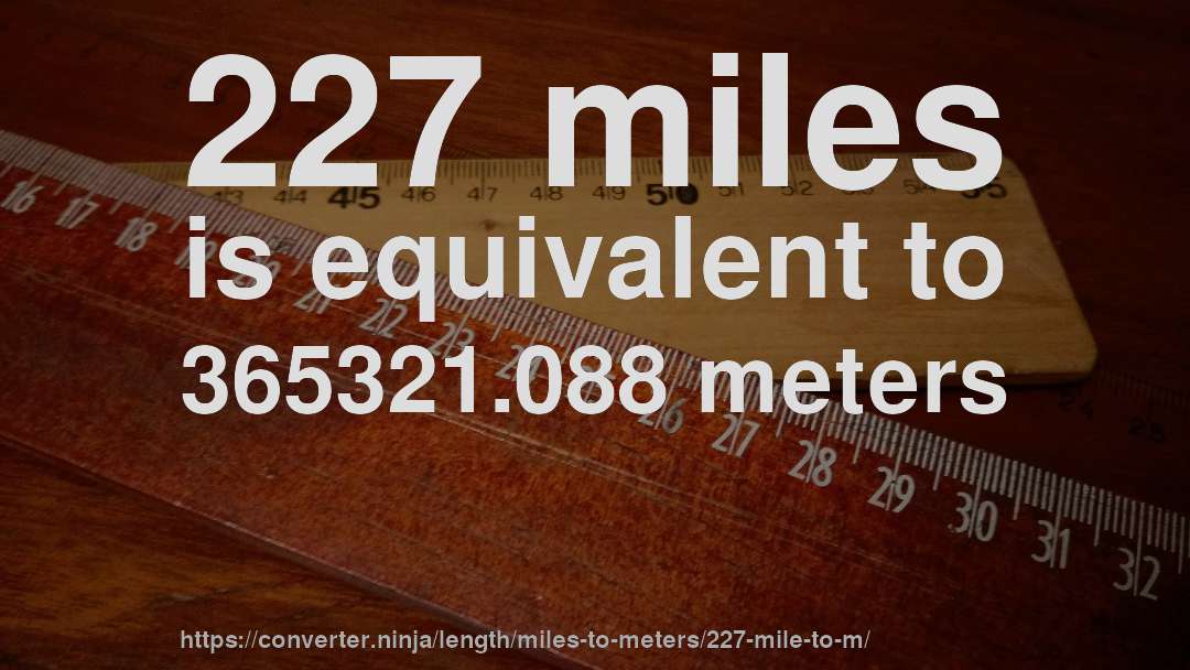 227 miles is equivalent to 365321.088 meters