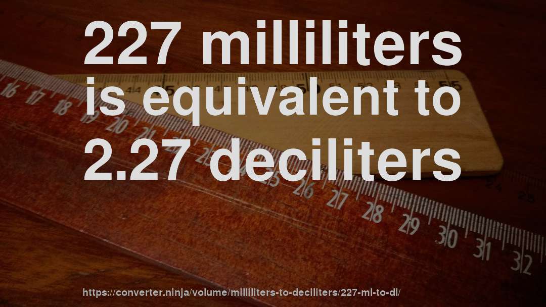 227 milliliters is equivalent to 2.27 deciliters