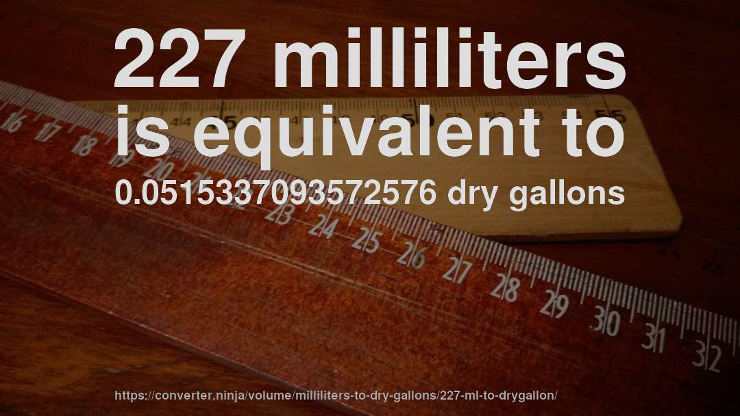 227 milliliters is equivalent to 0.0515337093572576 dry gallons