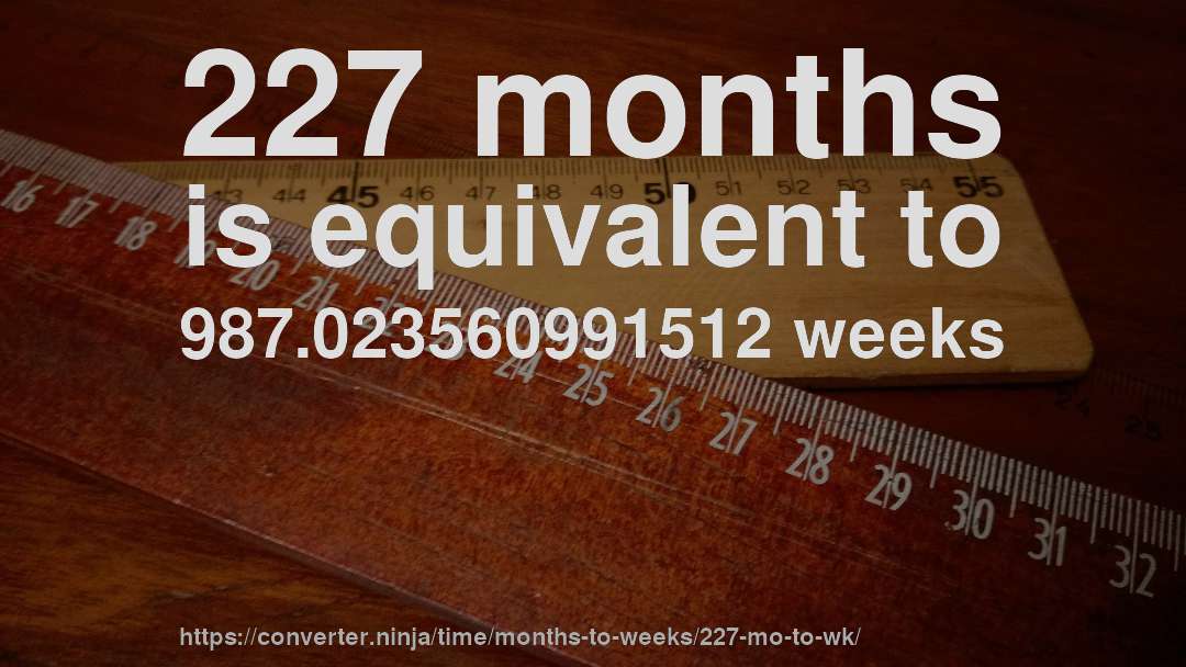 227 months is equivalent to 987.023560991512 weeks