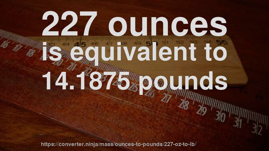 227 ounces is equivalent to 14.1875 pounds