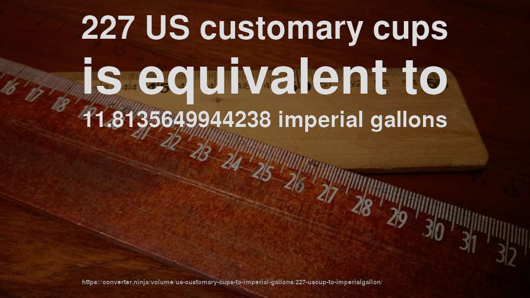 227 US customary cups is equivalent to 11.8135649944238 imperial gallons