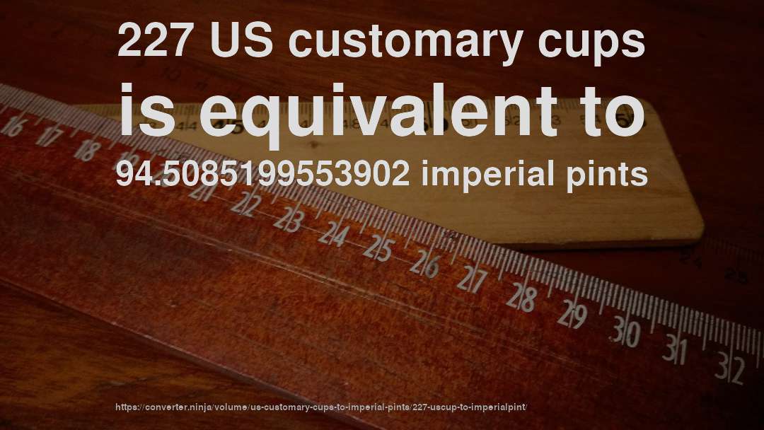 227 US customary cups is equivalent to 94.5085199553902 imperial pints