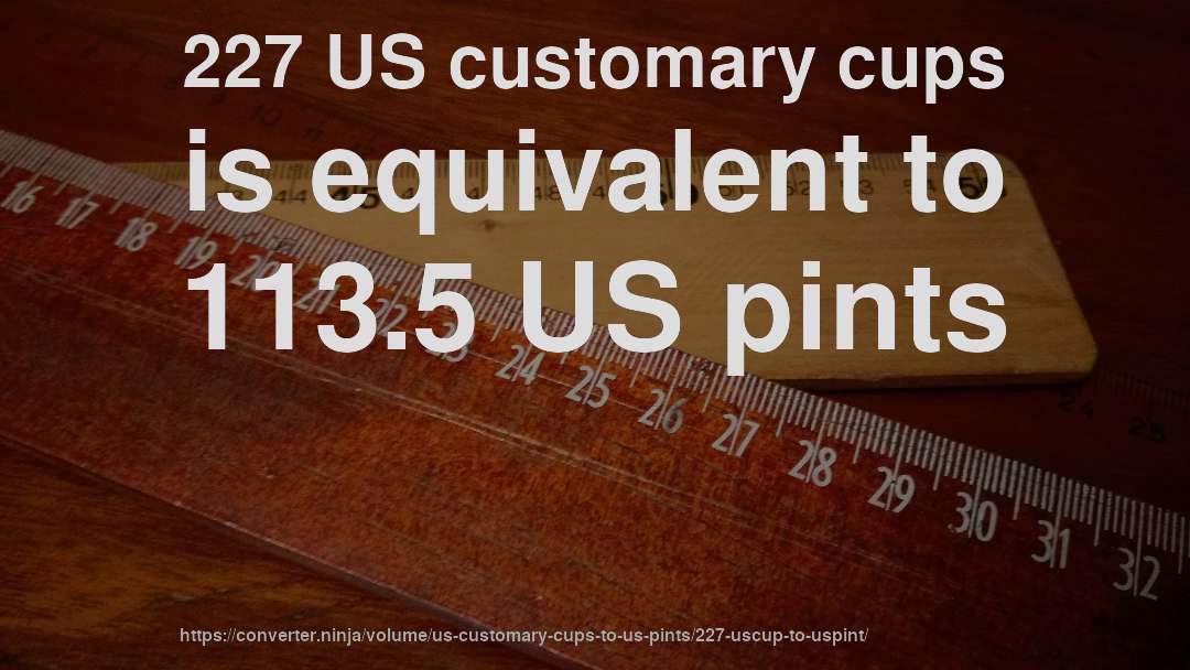 227 US customary cups is equivalent to 113.5 US pints