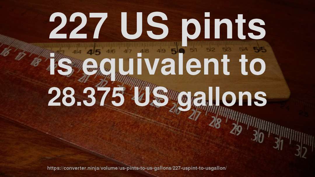 227 US pints is equivalent to 28.375 US gallons