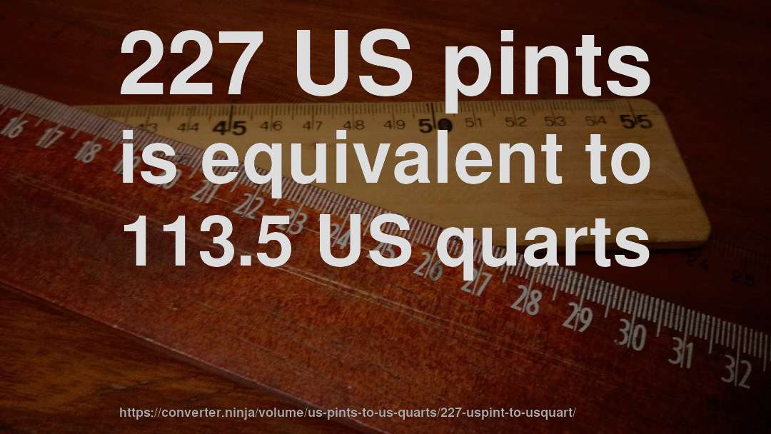 227 US pints is equivalent to 113.5 US quarts