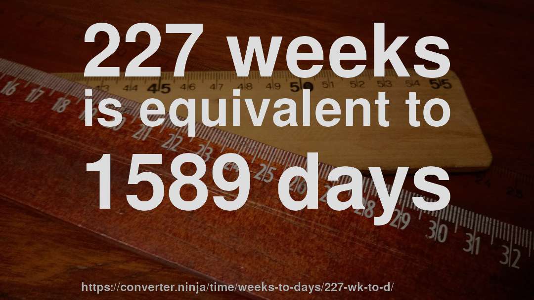227 weeks is equivalent to 1589 days