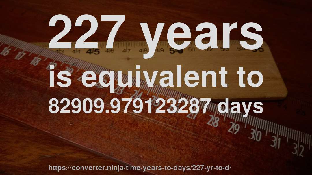 227 years is equivalent to 82909.979123287 days