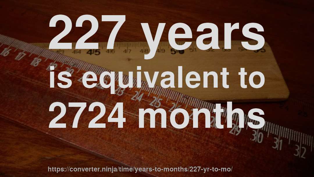 227 years is equivalent to 2724 months