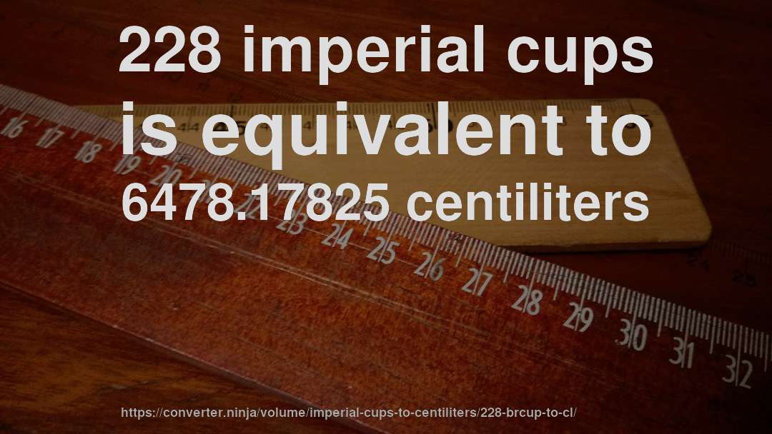 228 imperial cups is equivalent to 6478.17825 centiliters