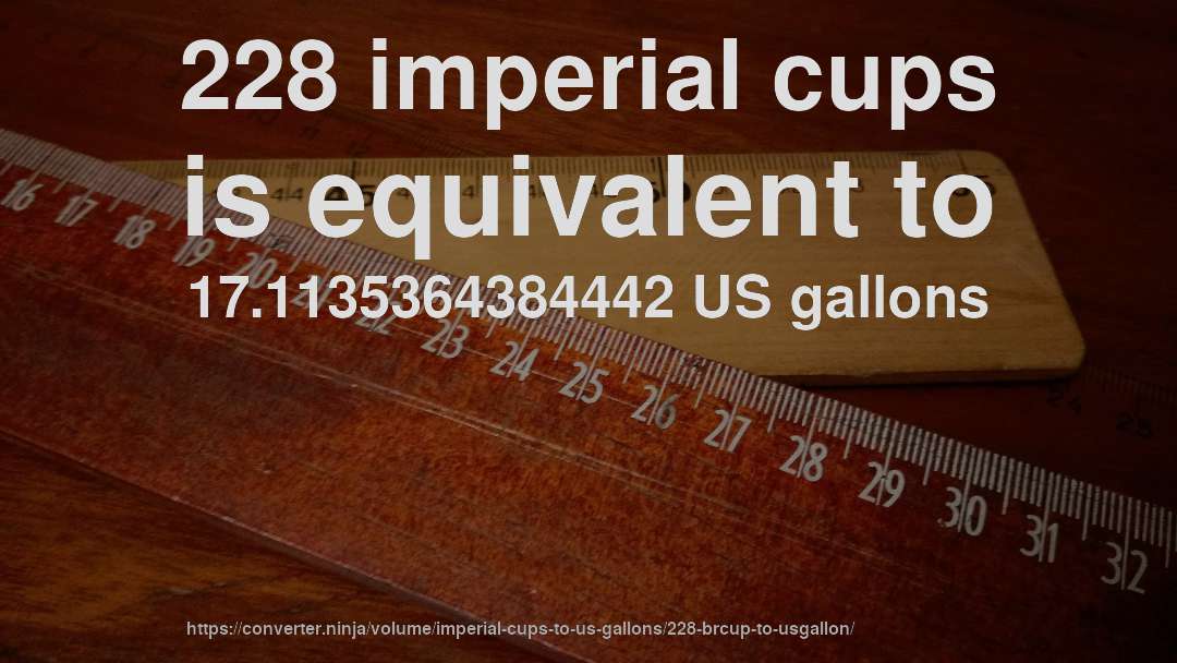 228 imperial cups is equivalent to 17.1135364384442 US gallons