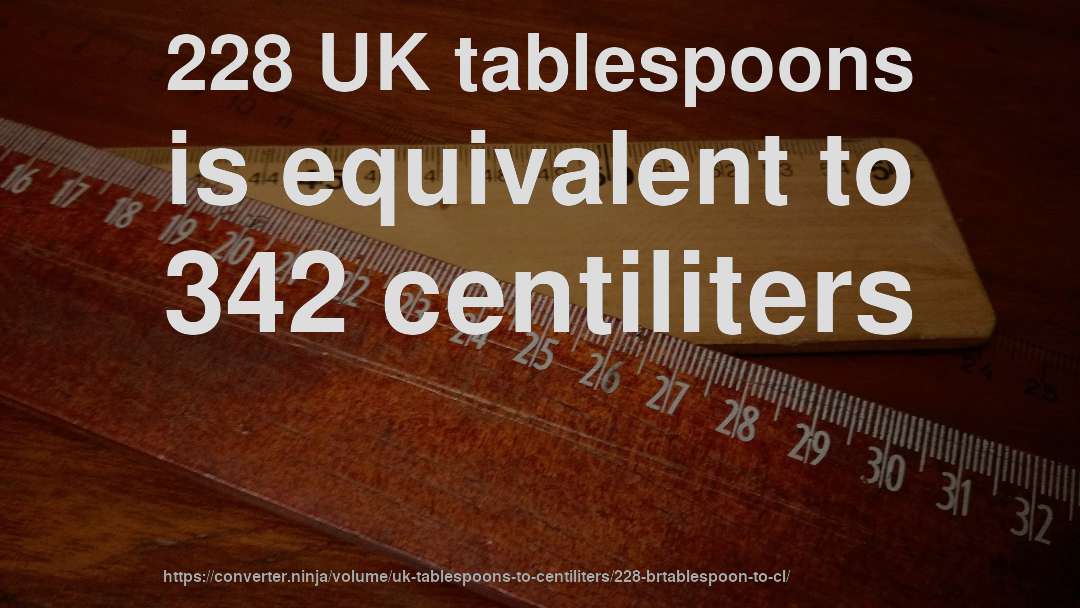 228 UK tablespoons is equivalent to 342 centiliters