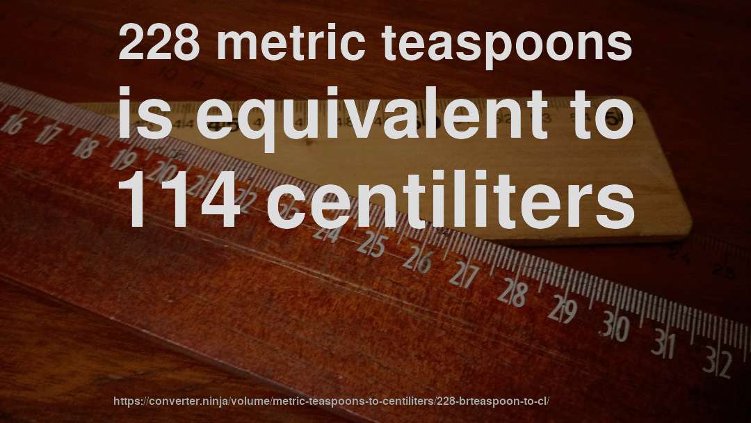 228 metric teaspoons is equivalent to 114 centiliters