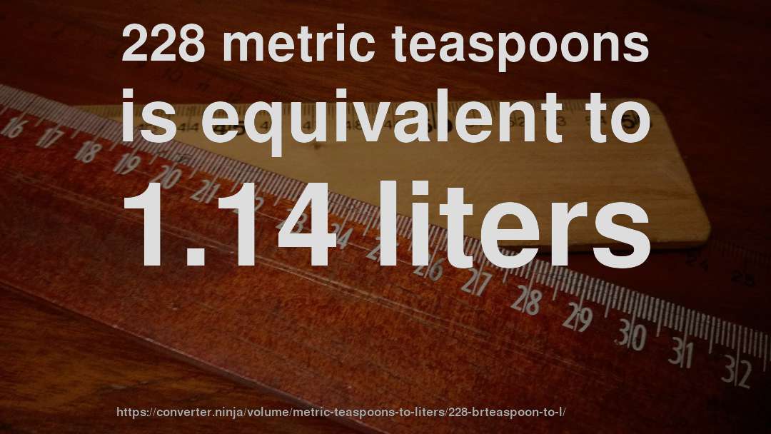 228 metric teaspoons is equivalent to 1.14 liters