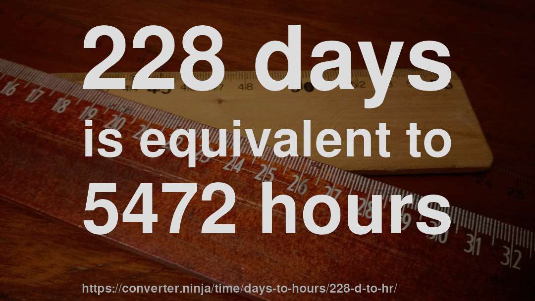 228 days is equivalent to 5472 hours