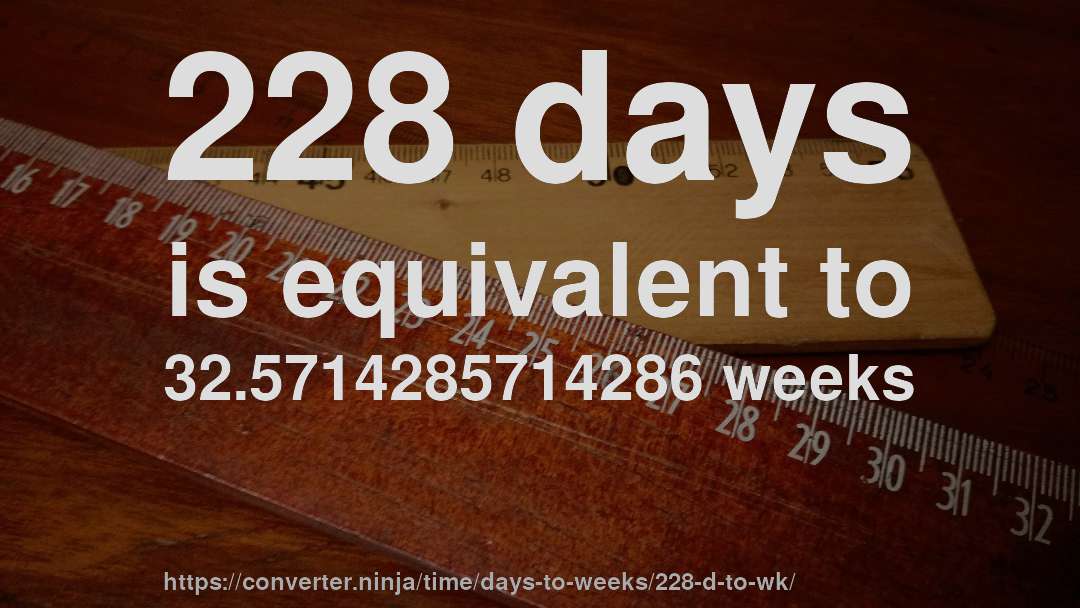 228 days is equivalent to 32.5714285714286 weeks