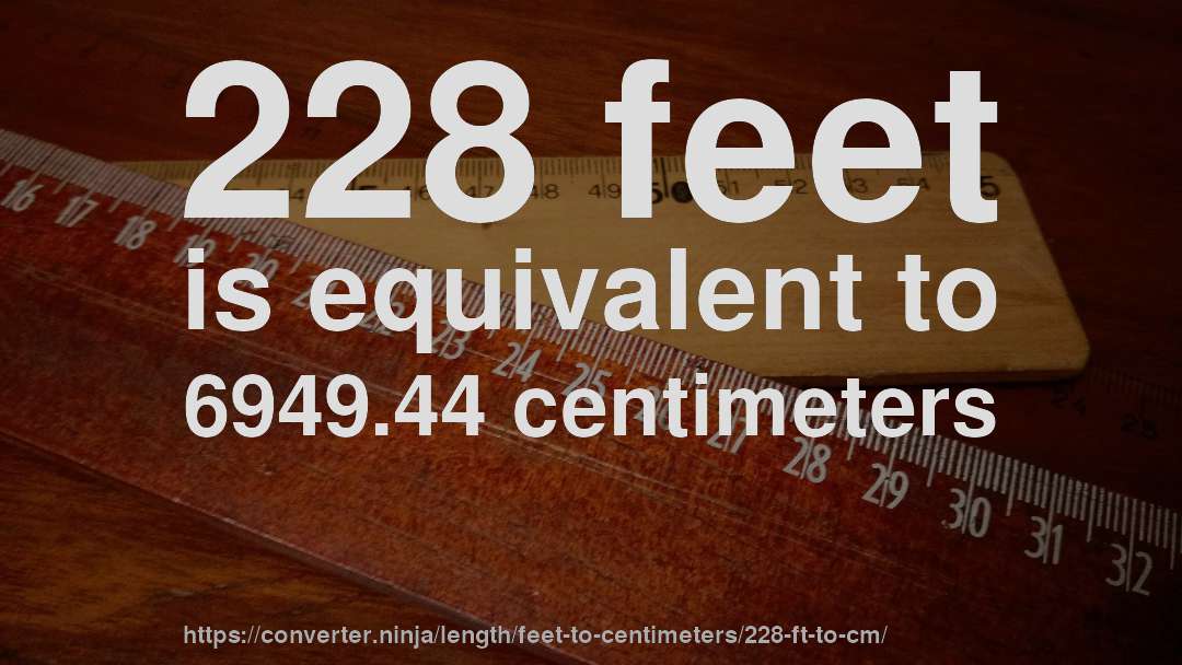 228 feet is equivalent to 6949.44 centimeters