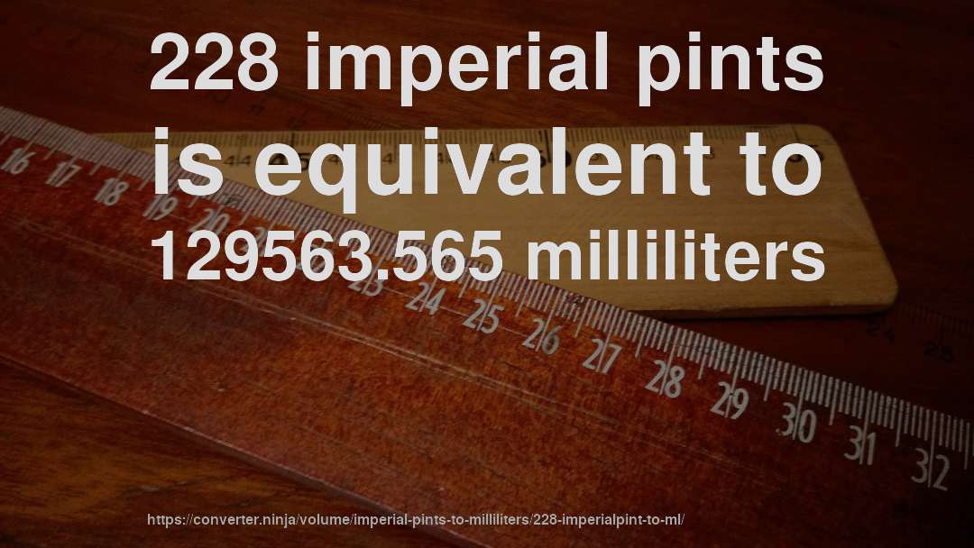 228 imperial pints is equivalent to 129563.565 milliliters