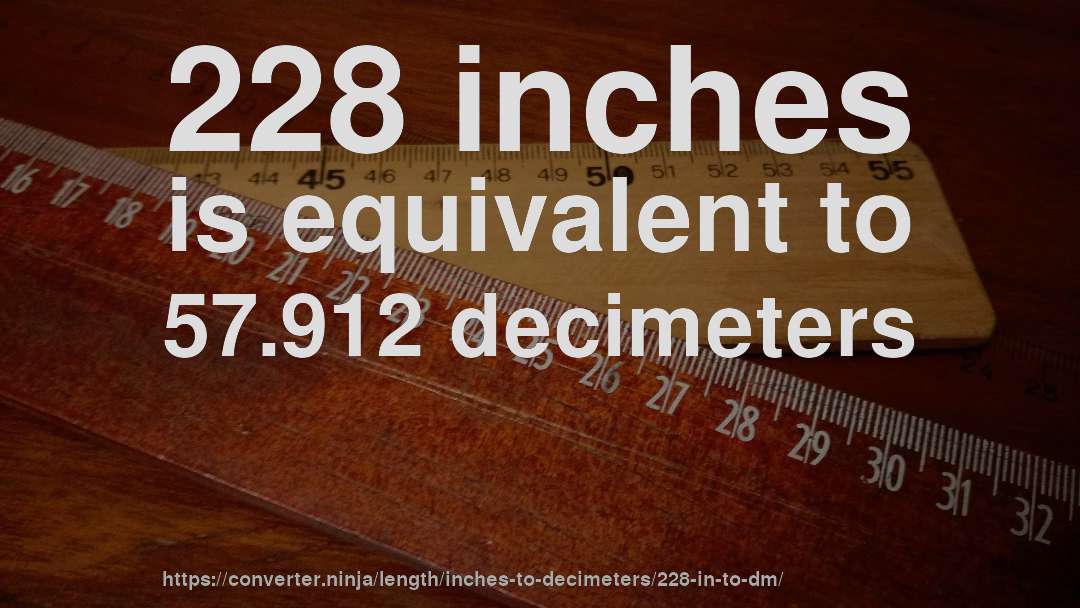 228 inches is equivalent to 57.912 decimeters